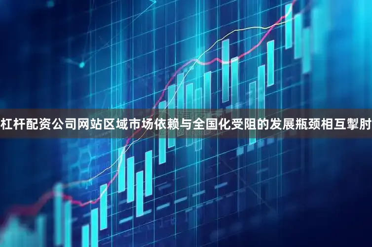 杠杆配资公司网站区域市场依赖与全国化受阻的发展瓶颈相互掣肘