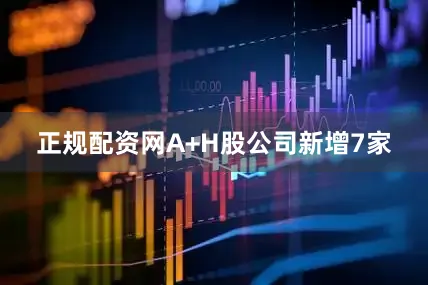 正规配资网A+H股公司新增7家