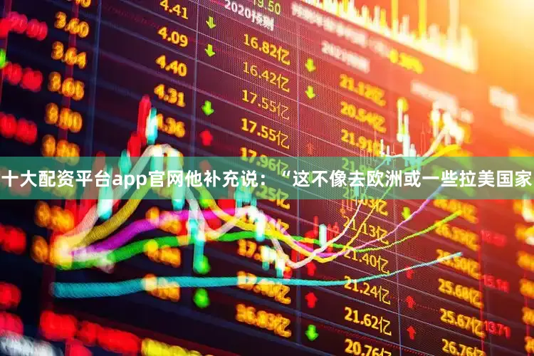 十大配资平台app官网他补充说：“这不像去欧洲或一些拉美国家