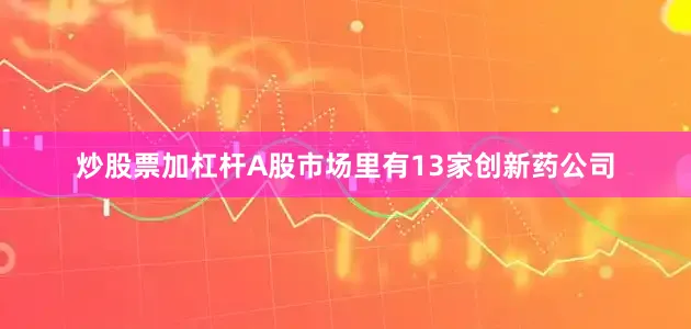 炒股票加杠杆A股市场里有13家创新药公司