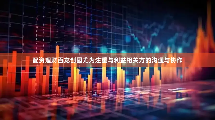 配资理财百龙创园尤为注重与利益相关方的沟通与协作