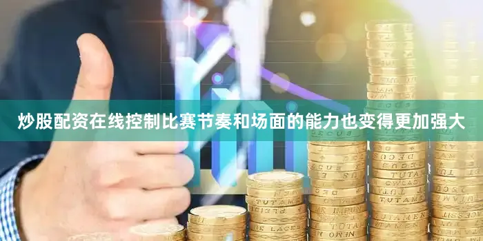 炒股配资在线控制比赛节奏和场面的能力也变得更加强大