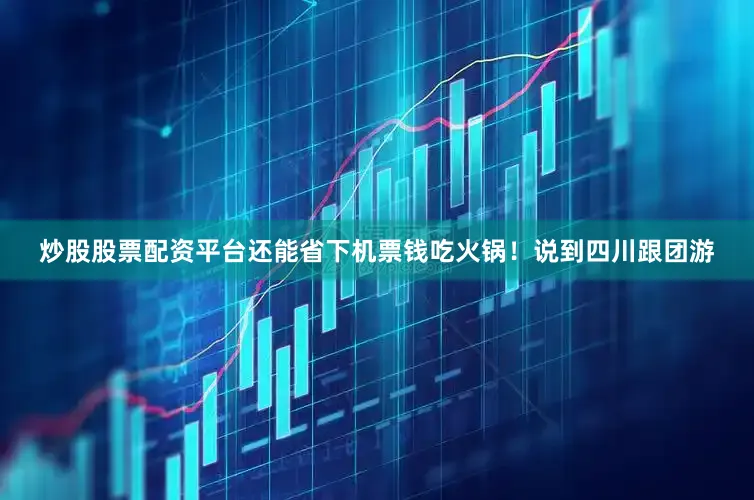 炒股股票配资平台还能省下机票钱吃火锅！说到四川跟团游