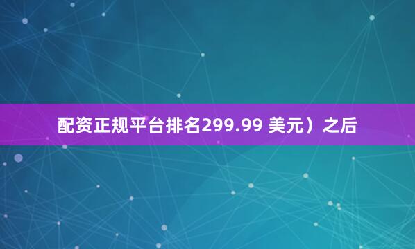 配资正规平台排名299.99 美元）之后