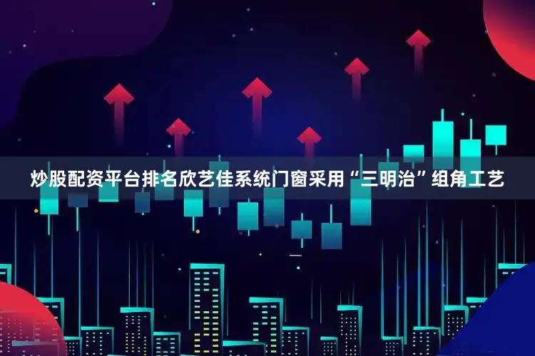 炒股配资平台排名欣艺佳系统门窗采用“三明治”组角工艺
