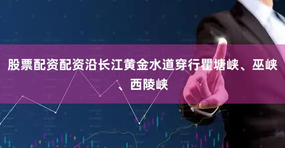 股票配资配资沿长江黄金水道穿行瞿塘峡、巫峡、西陵峡