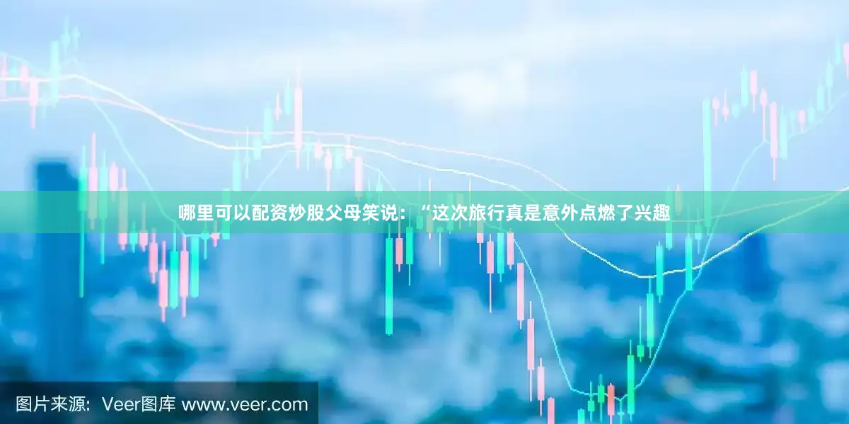 哪里可以配资炒股父母笑说：“这次旅行真是意外点燃了兴趣