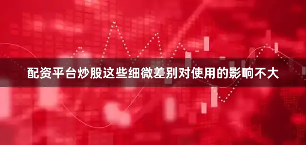 配资平台炒股这些细微差别对使用的影响不大